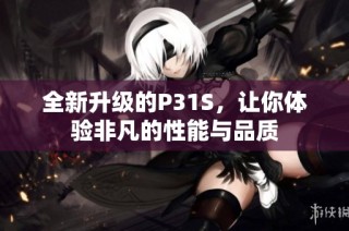 全新升级的P31S，让你体验非凡的性能与品质