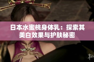 日本水蜜桃身体乳：探索其美白效果与护肤秘密