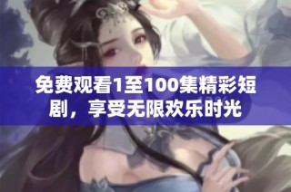 免费观看1至100集精彩短剧，享受无限欢乐时光