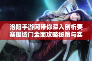 洛阳手游网带你深入剖析要塞围城门全面攻略秘籍与实用技巧