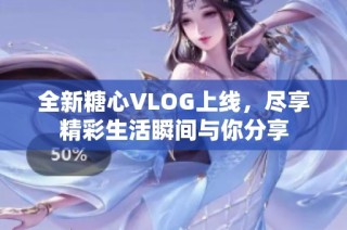 全新糖心VLOG上线，尽享精彩生活瞬间与你分享