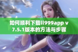 如何顺利下载ll999app v7.5.1版本的方法与步骤