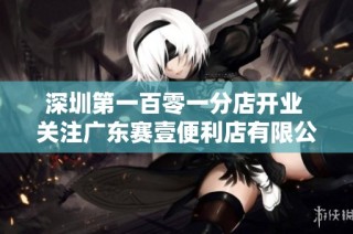 深圳第一百零一分店开业 关注广东赛壹便利店有限公司的latest动态