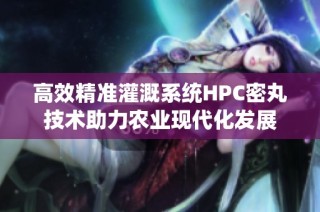高效精准灌溉系统HPC密丸技术助力农业现代化发展