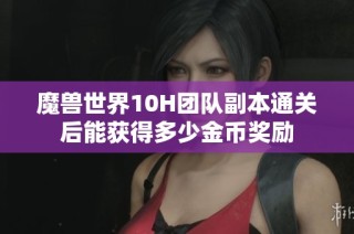 魔兽世界10H团队副本通关后能获得多少金币奖励