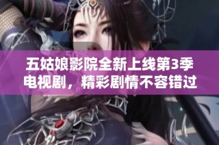 五姑娘影院全新上线第3季电视剧，精彩剧情不容错过