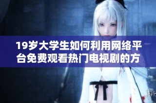 19岁大学生如何利用网络平台免费观看热门电视剧的方法与体验分享