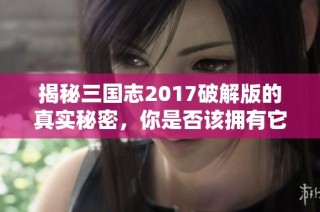 揭秘三国志2017破解版的真实秘密，你是否该拥有它？