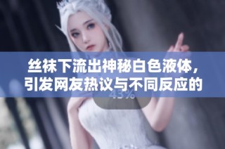 丝袜下流出神秘白色液体，引发网友热议与不同反应的趣味事件