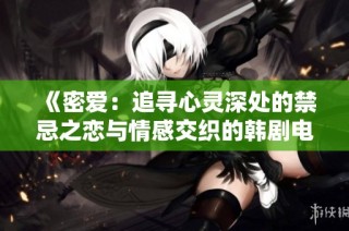 《密爱：追寻心灵深处的禁忌之恋与情感交织的韩剧电影版》
