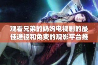 观看兄弟的妈妈电视剧的最佳途径和免费的观影平台推荐