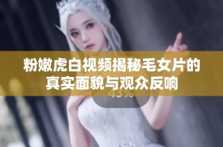 粉嫩虎白视频揭秘毛女片的真实面貌与观众反响