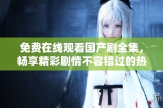 免费在线观看国产剧全集，畅享精彩剧情不容错过的热门电视剧推荐
