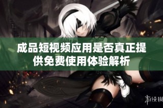 成品短视频应用是否真正提供免费使用体验解析