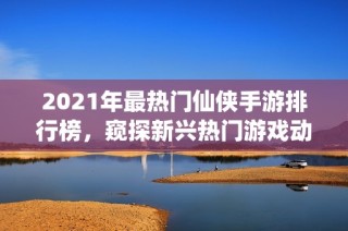 2021年最热门仙侠手游排行榜，窥探新兴热门游戏动态