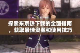 探索东京热下载的全面指南，获取最佳资源和使用技巧