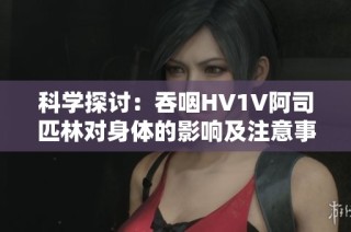 科学探讨：吞咽HV1V阿司匹林对身体的影响及注意事项