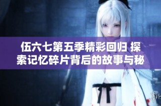 伍六七第五季精彩回归 探索记忆碎片背后的故事与秘密