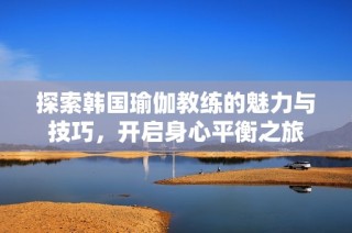 探索韩国瑜伽教练的魅力与技巧，开启身心平衡之旅