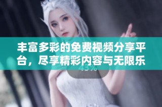 丰富多彩的免费视频分享平台，尽享精彩内容与无限乐趣