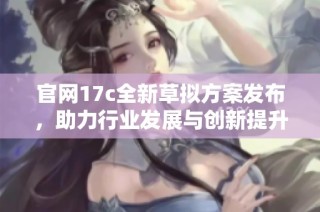 官网17c全新草拟方案发布，助力行业发展与创新提升