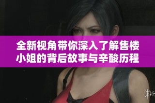 全新视角带你深入了解售楼小姐的背后故事与辛酸历程