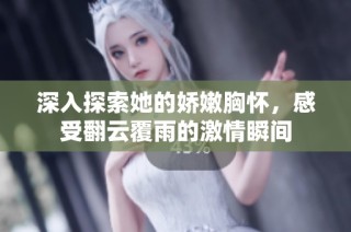 深入探索她的娇嫩胸怀，感受翻云覆雨的激情瞬间
