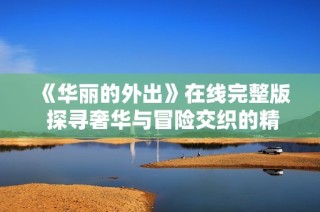 《华丽的外出》在线完整版 探寻奢华与冒险交织的精彩旅程