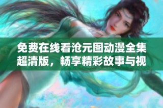 免费在线看沧元图动漫全集超清版，畅享精彩故事与视觉盛宴