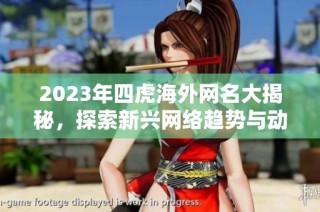 2023年四虎海外网名大揭秘，探索新兴网络趋势与动态