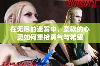 在无尽的迷雾中，柔软的心灵如何重拾勇气与希望