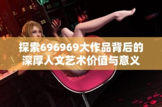 探索696969大作品背后的深厚人文艺术价值与意义