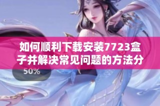 如何顺利下载安装7723盒子并解决常见问题的方法分享
