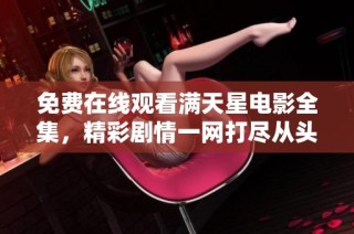 免费在线观看满天星电影全集，精彩剧情一网打尽从头看到尾
