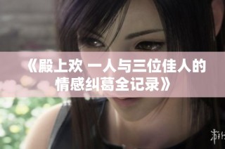 《殿上欢 一人与三位佳人的情感纠葛全记录》