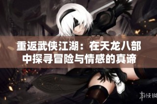 重返武侠江湖：在天龙八部中探寻冒险与情感的真谛
