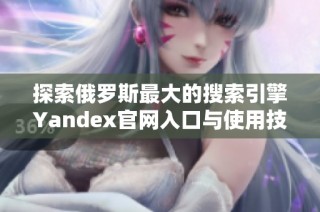 探索俄罗斯最大的搜索引擎Yandex官网入口与使用技巧