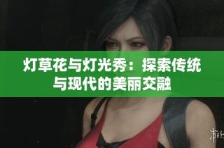 灯草花与灯光秀：探索传统与现代的美丽交融