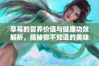 草莓的营养价值与健康功效解析，揭秘你不知道的美味水果优势