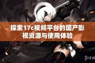 探索17c视频平台的国产影视资源与使用体验