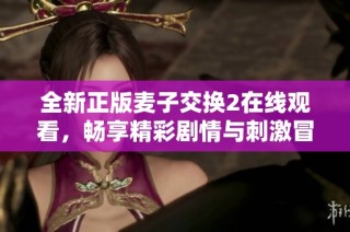 全新正版麦子交换2在线观看，畅享精彩剧情与刺激冒险体验！