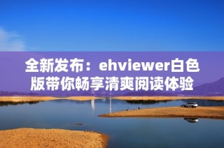 全新发布：ehviewer白色版带你畅享清爽阅读体验