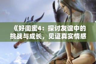《好闺蜜4：探讨友谊中的挑战与成长，见证真实情感的时刻》