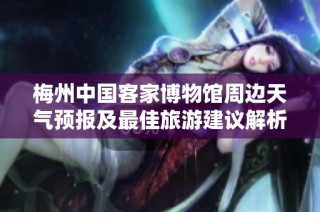 梅州中国客家博物馆周边天气预报及最佳旅游建议解析