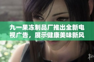 九一果冻制品厂推出全新电视广告，展示健康美味新风尚