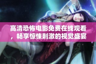 高清恐怖电影免费在线观看，畅享惊悚刺激的视觉盛宴