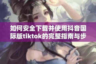 如何安全下载并使用抖音国际版tiktok的完整指南与步骤分享