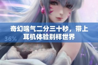 奇幻喘气二分三十秒，带上耳机体验别样世界