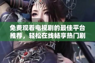 免费观看电视剧的最佳平台推荐，轻松在线畅享热门剧集精彩内容