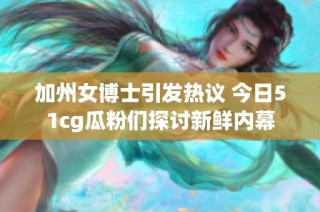 加州女博士引发热议 今日51cg瓜粉们探讨新鲜内幕